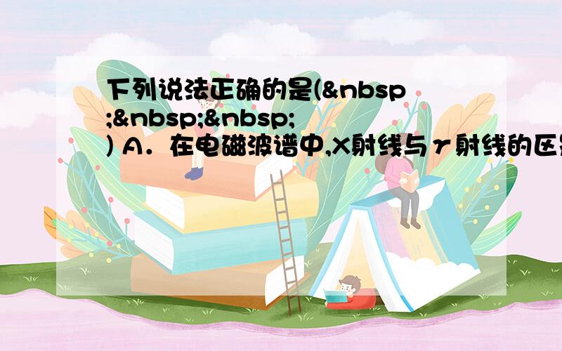 下列说法正确的是(    ) A．在电磁波谱中,X射线与γ射线的区别是由于它们的频率不同