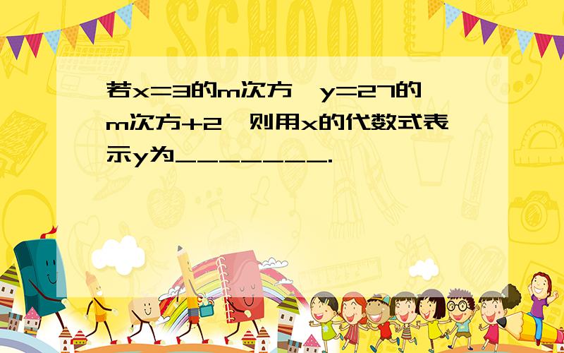 若x=3的m次方,y=27的m次方+2,则用x的代数式表示y为_______.