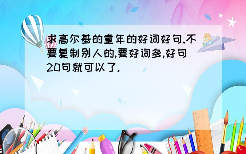 求高尔基的童年的好词好句.不要复制别人的,要好词多,好句20句就可以了.