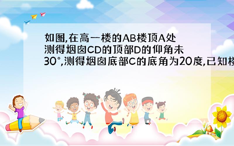 如图,在高一楼的AB楼顶A处测得烟囱CD的顶部D的仰角未30°,测得烟囱底部C的底角为20度,已知楼房与烟囱之间的水平距