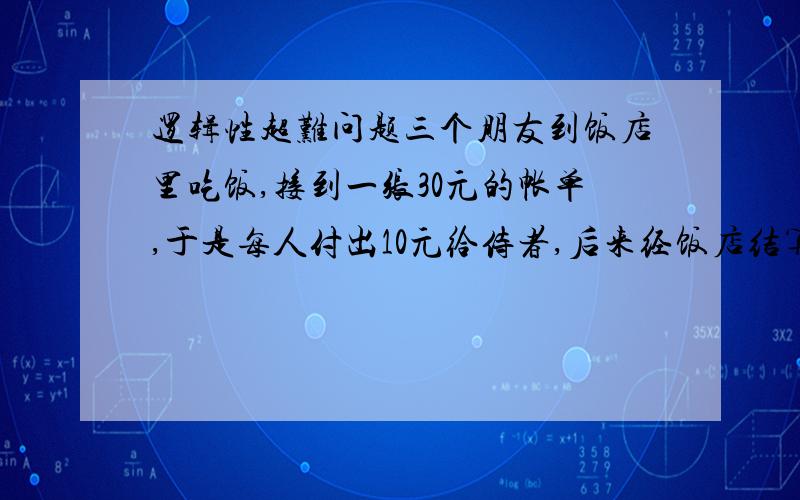 逻辑性超难问题三个朋友到饭店里吃饭,接到一张30元的帐单,于是每人付出10元给侍者,后来经饭店结算,只要25元,侍者便欲