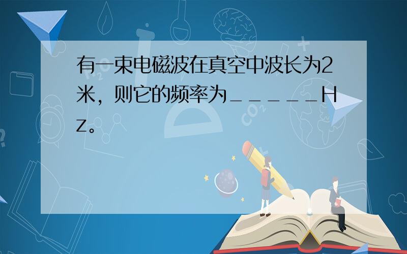 有一束电磁波在真空中波长为2米，则它的频率为_____Hz。