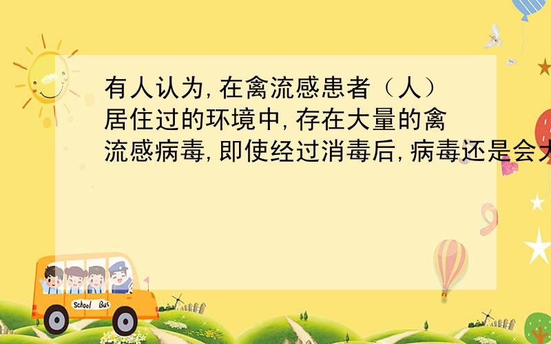 有人认为,在禽流感患者（人）居住过的环境中,存在大量的禽流感病毒,即使经过消毒后,病毒还是会大量繁,你如何看待这种说法?