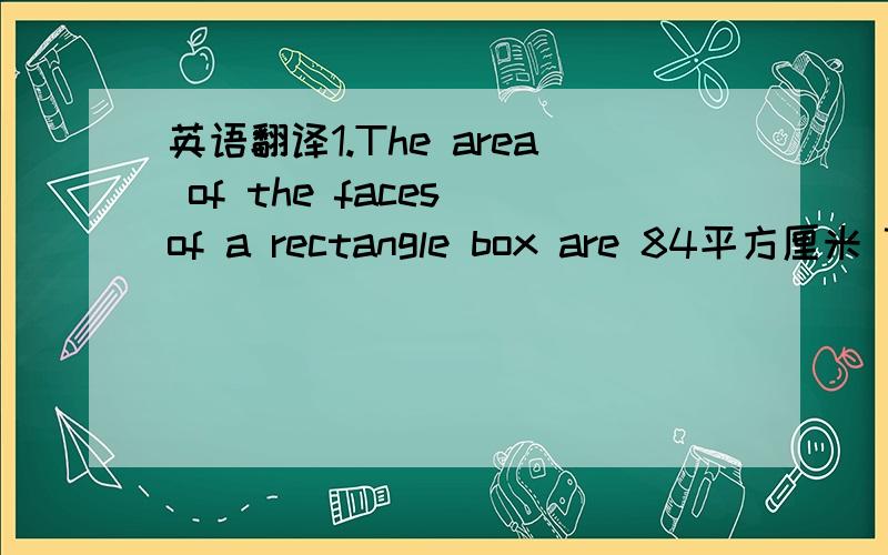 英语翻译1.The area of the faces of a rectangle box are 84平方厘米 70