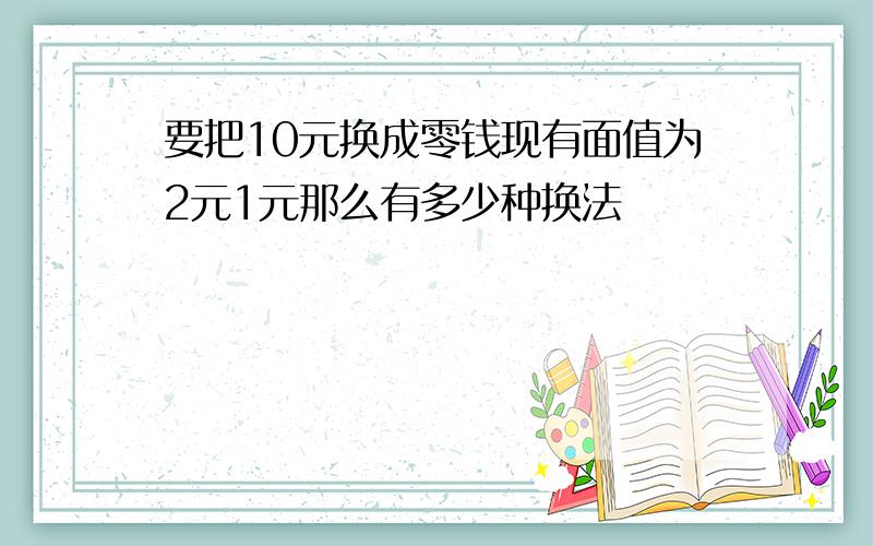 要把10元换成零钱现有面值为2元1元那么有多少种换法