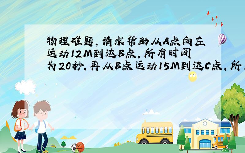 物理难题,请求帮助从A点向左运动12M到达B点,所有时间为20秒,再从B点运动15M到达C点,所用时间为30秒,已知C在