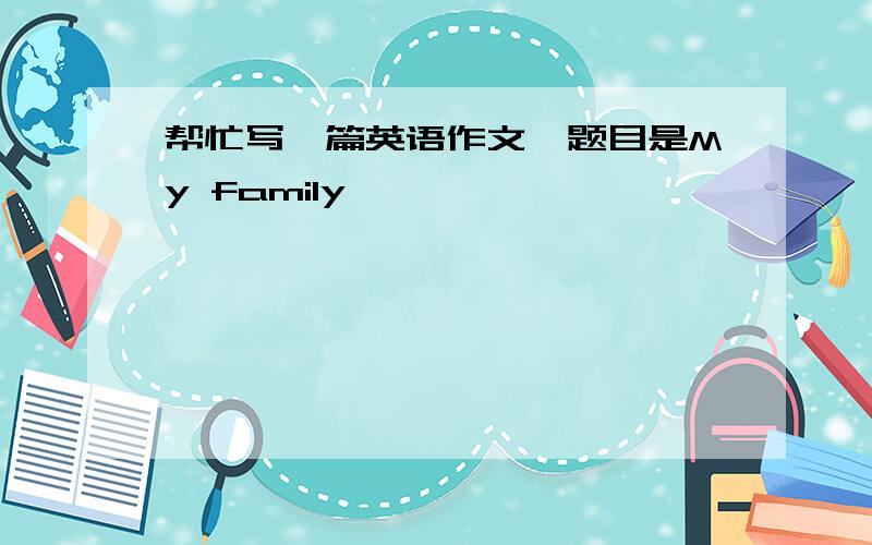 帮忙写一篇英语作文,题目是My family