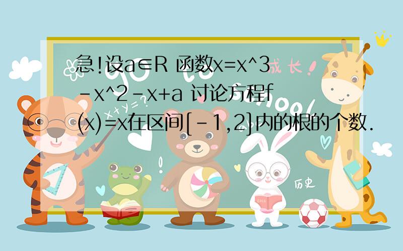 急!设a∈R 函数x=x^3-x^2-x+a 讨论方程f(x)=x在区间[-1,2]内的根的个数.