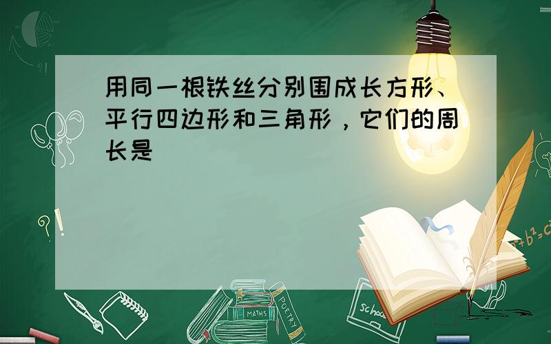 用同一根铁丝分别围成长方形、平行四边形和三角形，它们的周长是（　　）