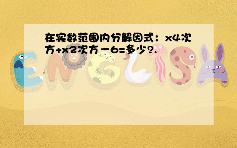 在实数范围内分解因式：x4次方+x2次方－6=多少?.