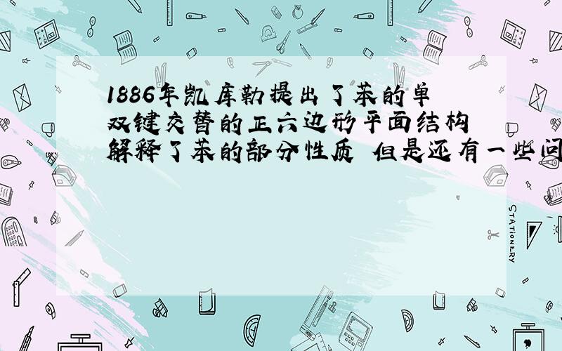 1886年凯库勒提出了苯的单双键交替的正六边形平面结构 解释了苯的部分性质 但是还有一些问题尚未解决?