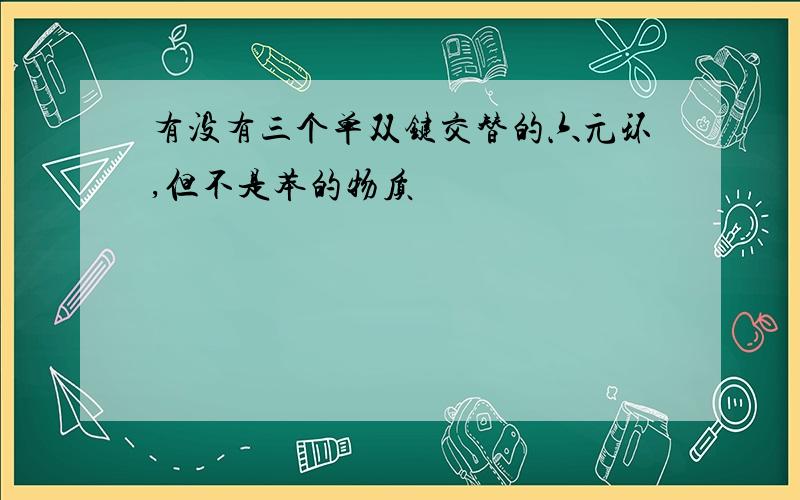 有没有三个单双键交替的六元环,但不是苯的物质