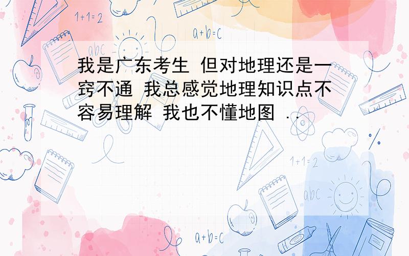 我是广东考生 但对地理还是一窍不通 我总感觉地理知识点不容易理解 我也不懂地图 ..