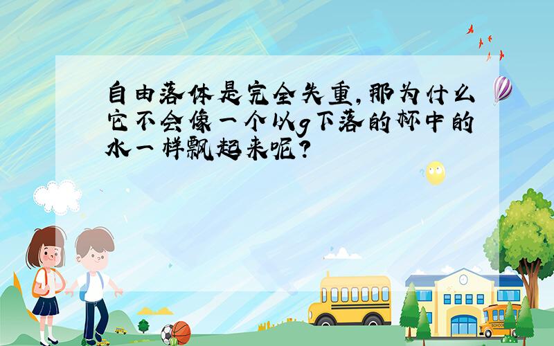 自由落体是完全失重,那为什么它不会像一个以g下落的杯中的水一样飘起来呢?