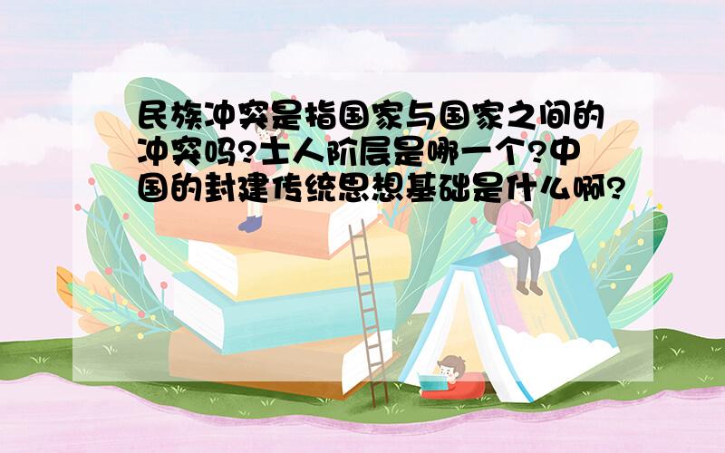 民族冲突是指国家与国家之间的冲突吗?士人阶层是哪一个?中国的封建传统思想基础是什么啊?