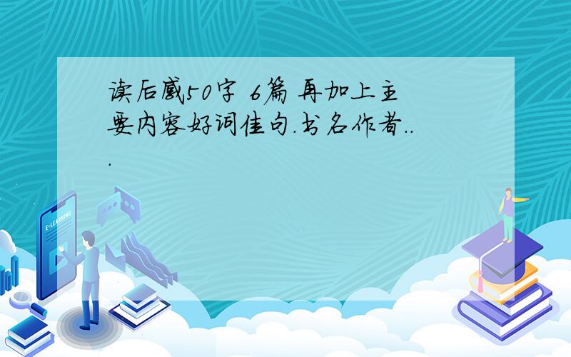 读后感50字 6篇 再加上主要内容好词佳句.书名作者...