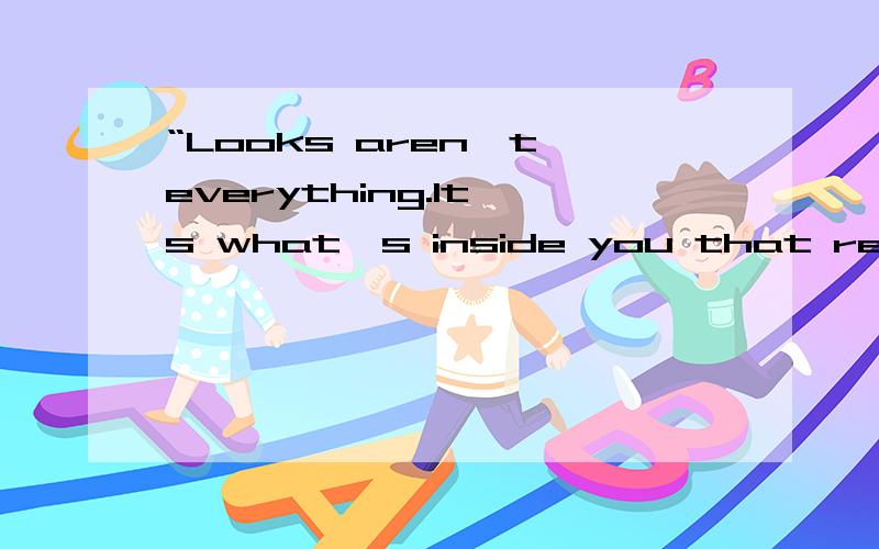 “Looks aren't everything.It's what's inside you that really