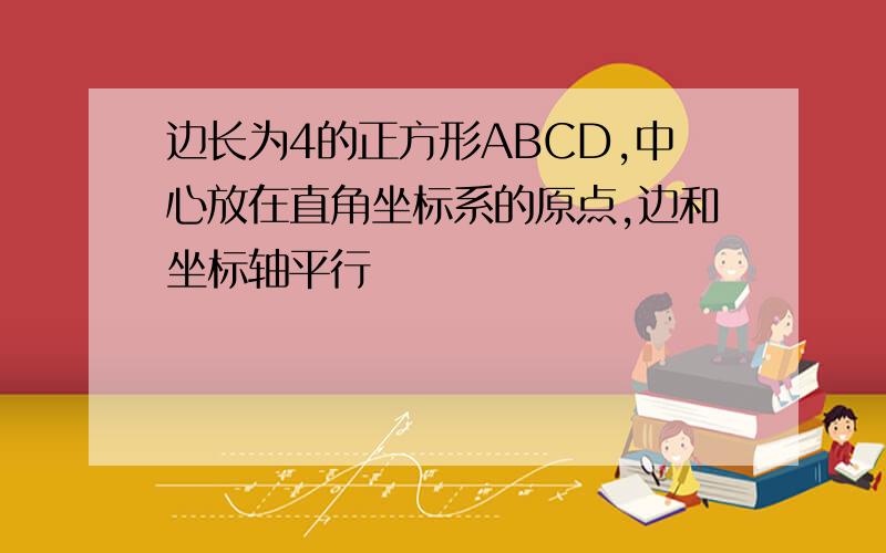 边长为4的正方形ABCD,中心放在直角坐标系的原点,边和坐标轴平行