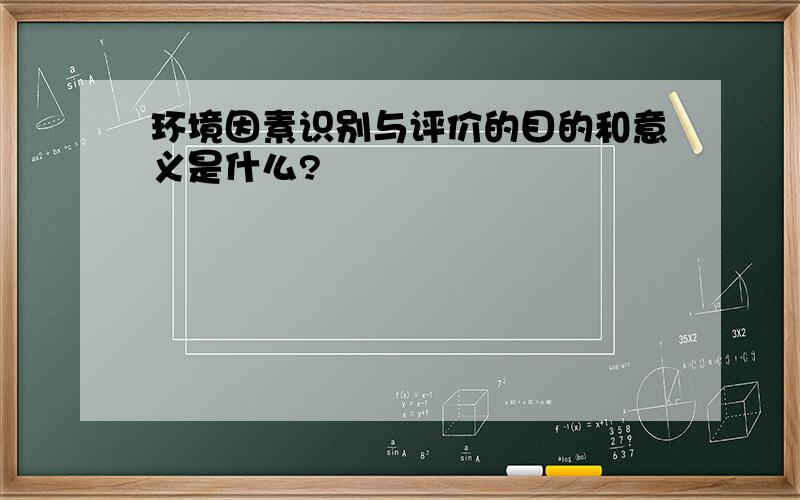 环境因素识别与评价的目的和意义是什么?