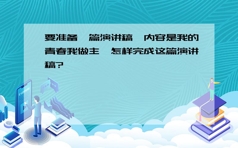 要准备一篇演讲稿,内容是我的青春我做主,怎样完成这篇演讲稿?