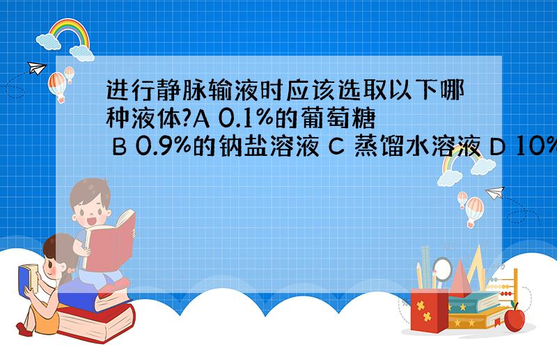 进行静脉输液时应该选取以下哪种液体?A 0.1%的葡萄糖 B 0.9%的钠盐溶液 C 蒸馏水溶液 D 10%的钠盐溶液