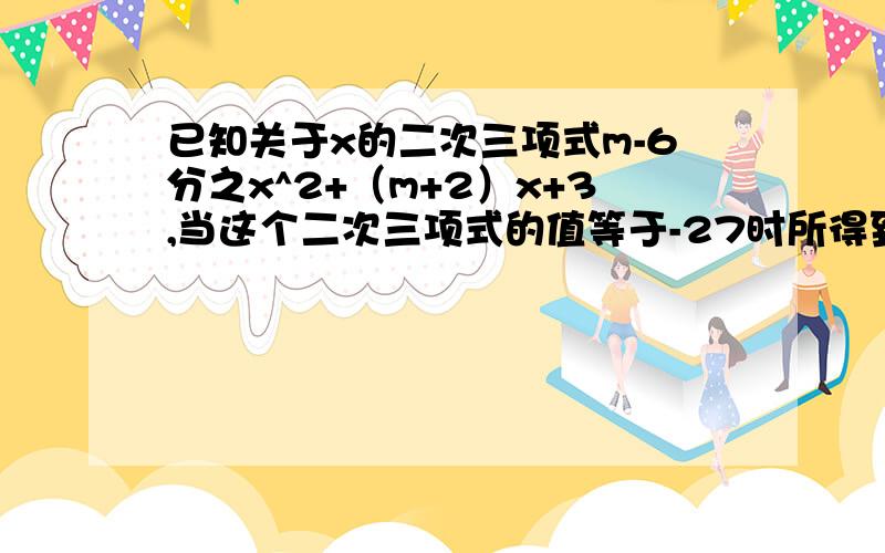 已知关于x的二次三项式m-6分之x^2+（m+2）x+3,当这个二次三项式的值等于-27时所得到的关于x的方程中,方程的