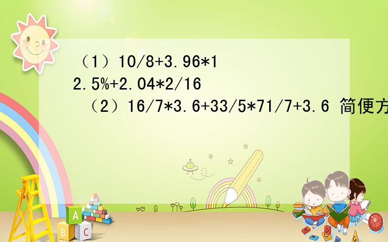 （1）10/8+3.96*12.5%+2.04*2/16 （2）16/7*3.6+33/5*71/7+3.6 简便方法