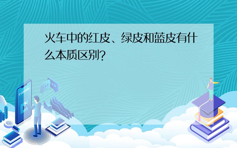 火车中的红皮、绿皮和蓝皮有什么本质区别?