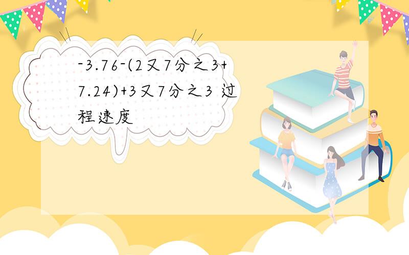 -3.76-(2又7分之3+7.24)+3又7分之3 过程速度