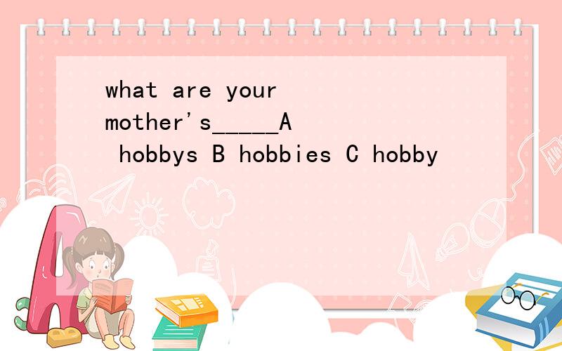 what are your mother's_____A hobbys B hobbies C hobby