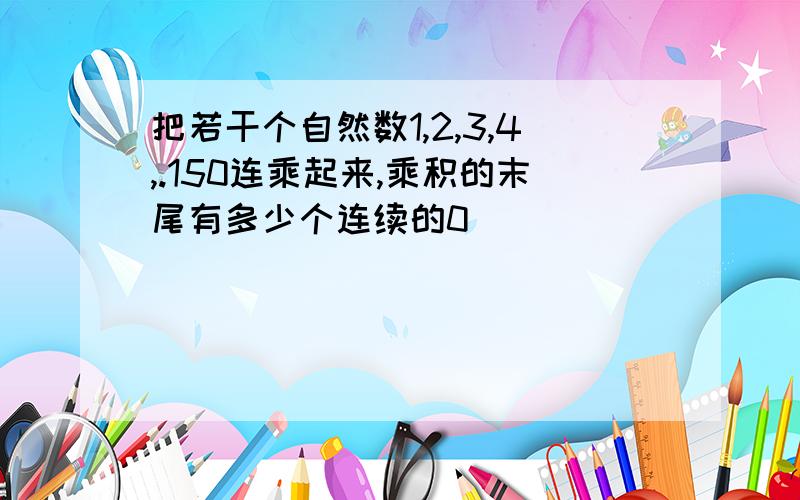 把若干个自然数1,2,3,4,.150连乘起来,乘积的末尾有多少个连续的0