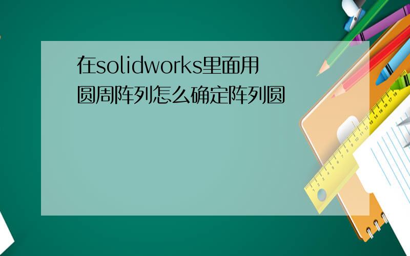 在solidworks里面用圆周阵列怎么确定阵列圆