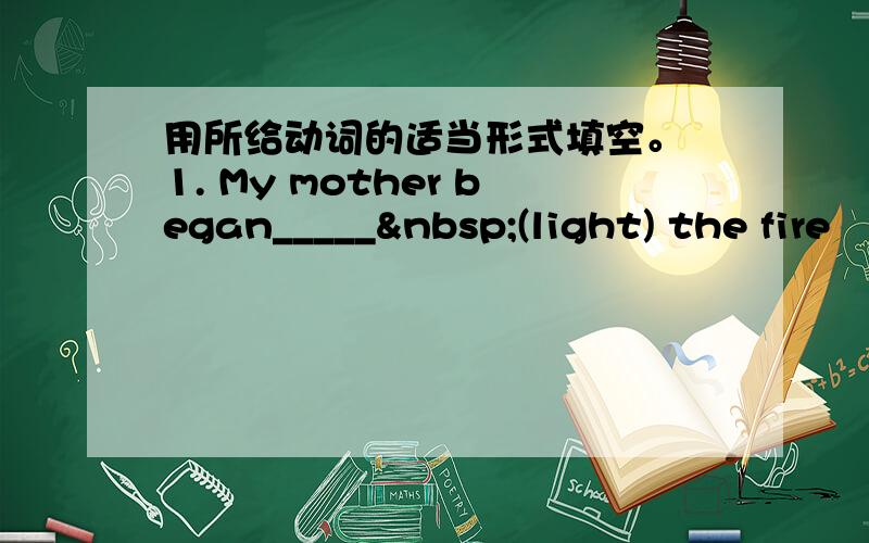 用所给动词的适当形式填空。 1. My mother began_____ (light) the fire