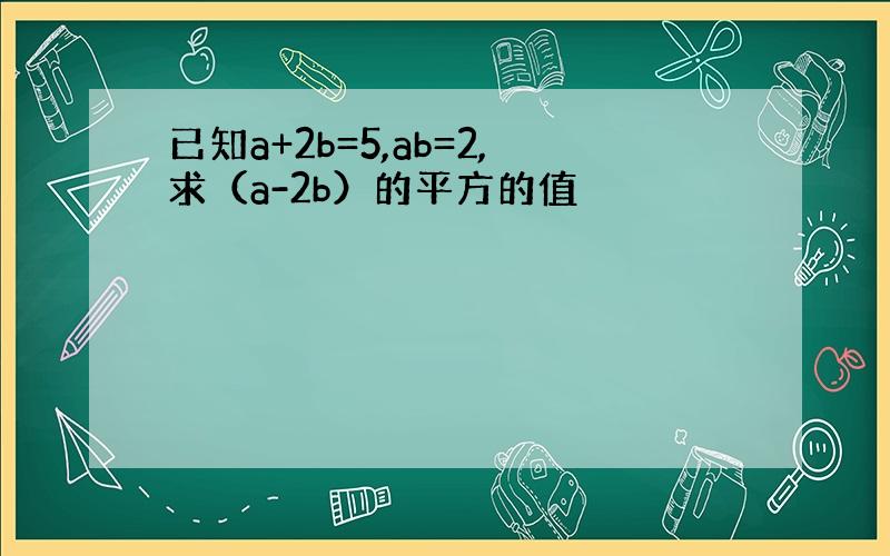 已知a+2b=5,ab=2,求（a-2b）的平方的值