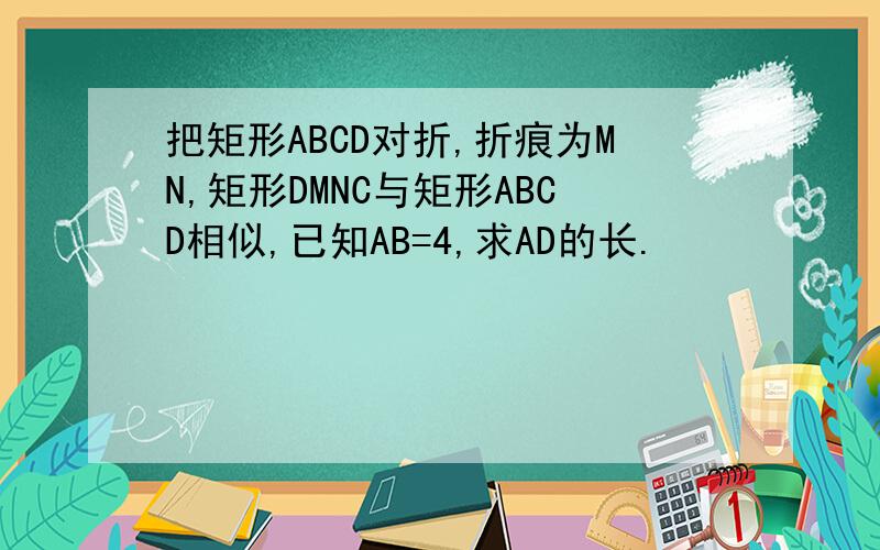 把矩形ABCD对折,折痕为MN,矩形DMNC与矩形ABCD相似,已知AB=4,求AD的长.