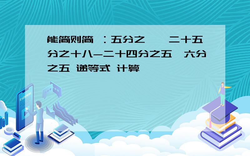 能简则简 ：五分之一÷二十五分之十八-二十四分之五÷六分之五 递等式 计算