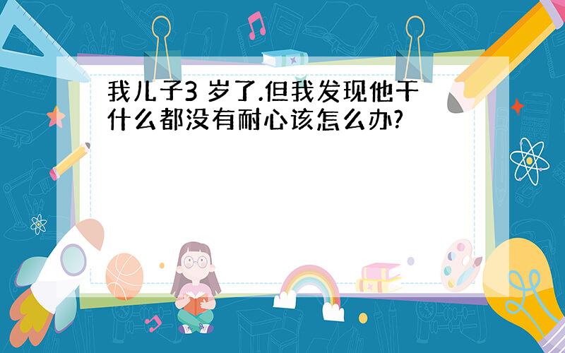 我儿子3 岁了.但我发现他干什么都没有耐心该怎么办?