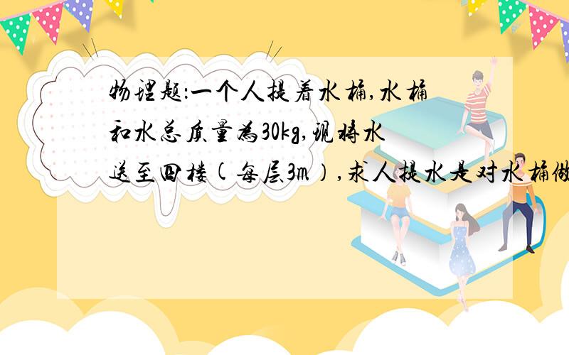 物理题：一个人提着水桶,水桶和水总质量为30kg,现将水送至四楼(每层3m）,求人提水是对水桶做的功.