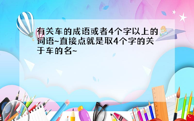 有关车的成语或者4个字以上的词语~直接点就是取4个字的关于车的名~