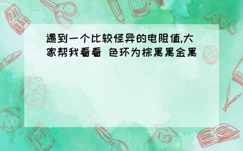 遇到一个比较怪异的电阻值,大家帮我看看 色环为棕黑黑金黑