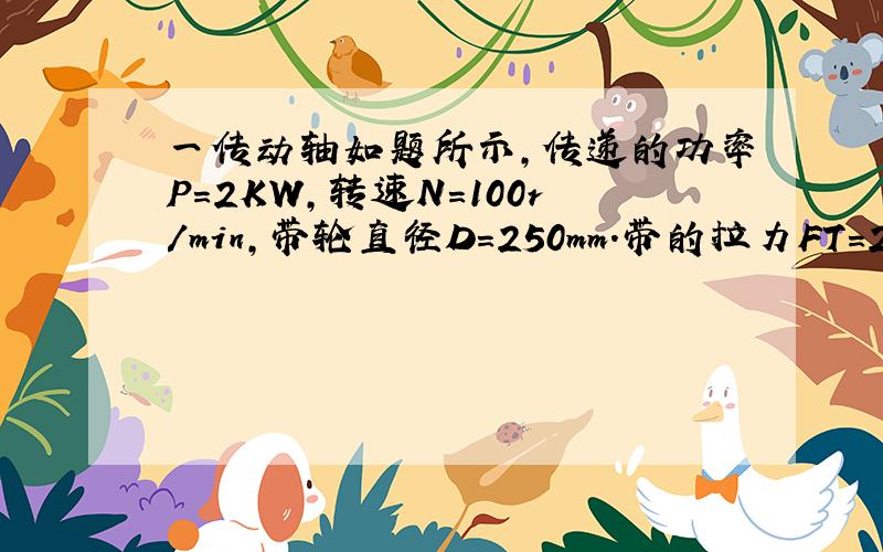 一传动轴如题所示,传递的功率P=2KW,转速N=100r/min,带轮直径D=250mm.带的拉力FT=2Ft,许用