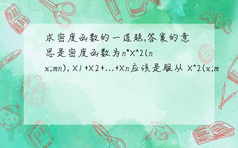 求密度函数的一道题,答案的意思是密度函数为n*X^2(nx;mn), X1+X2+...+Xn应该是服从 X^2(x;m