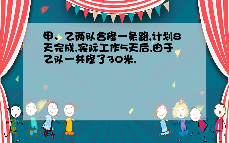 甲、乙两队合修一条路,计划8天完成,实际工作5天后,由于乙队一共修了30米.