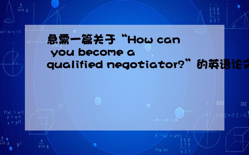 急需一篇关于“How can you become a qualified negotiator?”的英语论文1000~