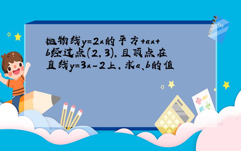 抛物线y=2x的平方+ax+b经过点(2,3),且顶点在直线y=3x-2上,求a、b的值