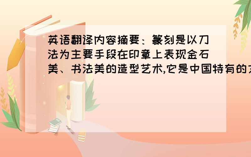 英语翻译内容摘要：篆刻是以刀法为主要手段在印章上表现金石美、书法美的造型艺术,它是中国特有的文化和传统艺术,今天它的魅力