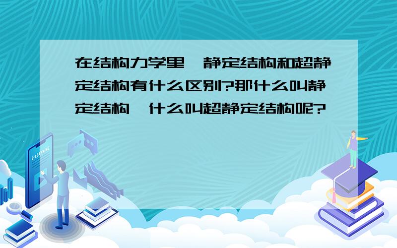 在结构力学里,静定结构和超静定结构有什么区别?那什么叫静定结构,什么叫超静定结构呢?