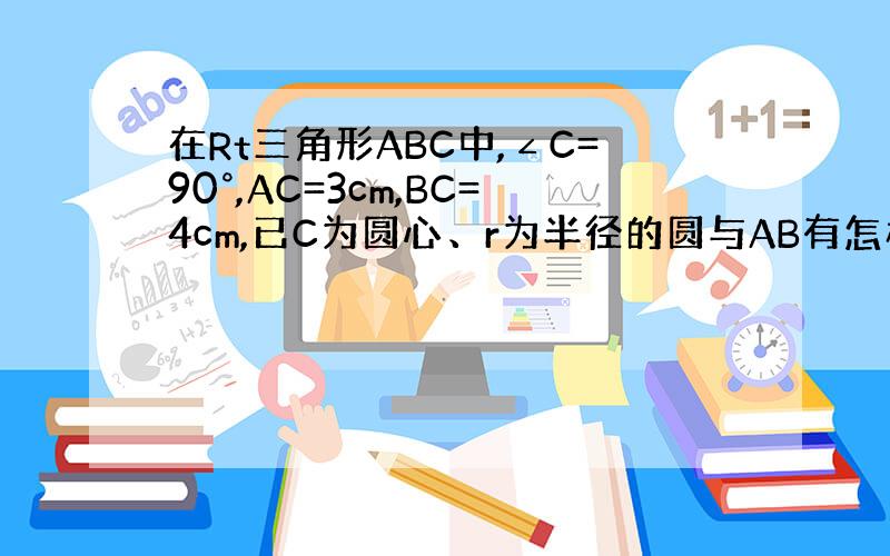 在Rt三角形ABC中,∠C=90°,AC=3cm,BC=4cm,已C为圆心、r为半径的圆与AB有怎样的关系?