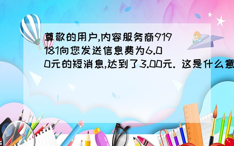 尊敬的用户,内容服务商919181向您发送信息费为6.00元的短消息,达到了3.00元. 这是什么意思?是不是骗人