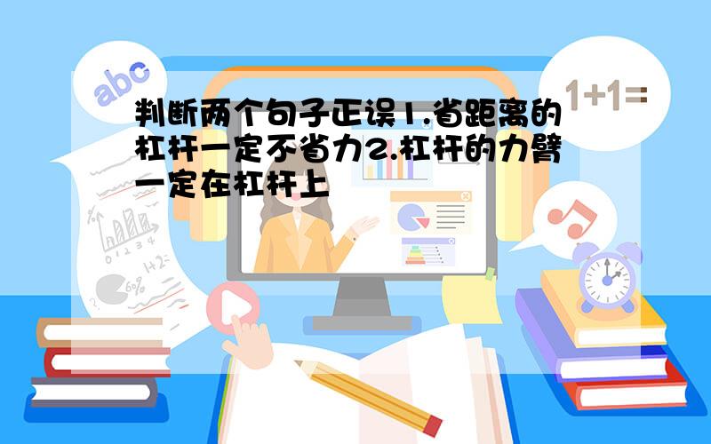 判断两个句子正误1.省距离的杠杆一定不省力2.杠杆的力臂一定在杠杆上